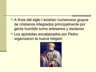  A fines del siglo I existían numerosos grupos
  de cristianos integrados principalmente por
  gente humilde como artesanos y esclavos
 Los apóstoles encabezados por Pedro
  organizaron la nueva religión
 