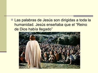  Las palabras de Jesús son dirigidas a toda la
  humanidad. Jesús enseñaba que el “Reino
  de Dios había llegado”
 