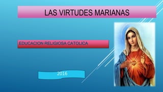 LAS VIRTUDES MARIANAS
EDUCACION RELIGIOSA CATOLICA
2016
 