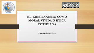 EL CRISTIANISMO COMO
MORAL VIVIDA O ÉTICA
COTIDIANA
Nombre: Isabel Erazo
 
