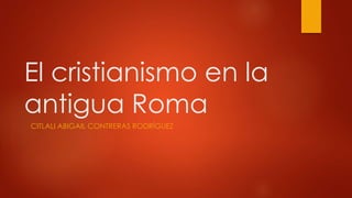 El cristianismo en la
antigua Roma
CITLALI ABIGAIL CONTRERAS RODRÍGUEZ
 