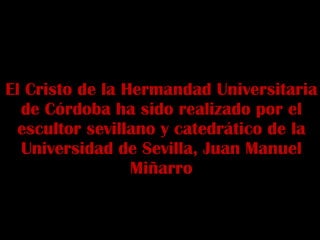 El Cristo de la Hermandad Universitaria de Córdoba ha sido realizado por el escultor sevillano y catedrático de la Universidad de Sevilla, Juan Manuel Miñarro 