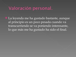 La leyenda me ha gustado bastante, aunque al principio es un poco pesada cuando va transcurriendo se va poniendo interesante, lo que más me ha gustado ha sido el final. 