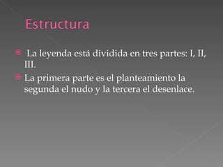La leyenda está dividida en tres partes: I, II, III.  La primera parte es el planteamiento la segunda el nudo y la tercera el desenlace. 