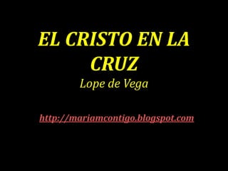 EL CRISTO EN LA
CRUZ
Lope de Vega
http://mariamcontigo.blogspot.com
 