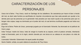 CARACTERIZACIÓN DE LOS
PERSONAJES
Uraco de la Selva: Fray Uraco, nació en Santiago de los caballeros. Se caracteriza por h...