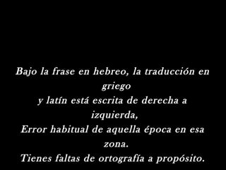 Bajo la frase en hebreo, la traducción en
                   griego
    y latín está escrita de derecha a
                 izquierda,
 Error habitual de aquella época en esa
                    zona.
 Tienes faltas de ortografía a propósito.
 