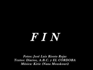 F I N
     Fotos: José Luis Risoto Rojas
Textos: Diarios, A.B.C. y EL CÓRDOBA
    Música: Kirie (Nana Mouskouri)
 