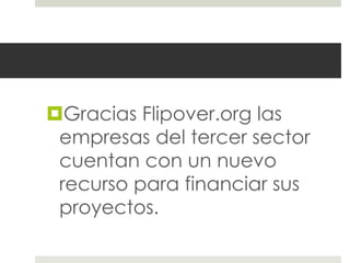 Gracias Flipover.org las
 empresas del tercer sector
 cuentan con un nuevo
 recurso para financiar sus
 proyectos.
 