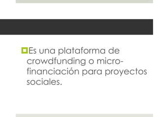 Es una plataforma de
 crowdfunding o micro-
 financiación para proyectos
 sociales.
 