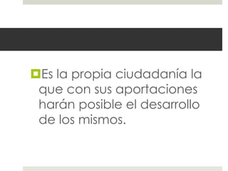 Es la propia ciudadanía la
 que con sus aportaciones
 harán posible el desarrollo
 de los mismos.
 