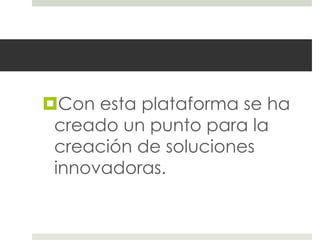 Con esta plataforma se ha
 creado un punto para la
 creación de soluciones
 innovadoras.
 
