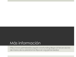 Más información
http://www.jaimebedia.org/el-crowfunding-llega-al-tercer-sector-
de-mano-de-la-plataforma-flipover-org-jaime-bedia/
 