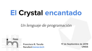17 de Septiembre de 2019
UNGS
Francisco R. Tarulla
ftarulla@manas.tech
El Crystal encantado
Un lenguaje de programación
 