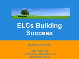 ELCs Building
  Success
   Stafford County ELC

       Mary Van Dyke
 Arlington & Alexandria ELC
       December 2012
 