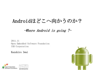 Androidはどこへ向かうのか？
          -Where Android is going ?-

2011.11
Open Embedded Software Foundation
ISB Corporation

Kazuhiro Iwai
 