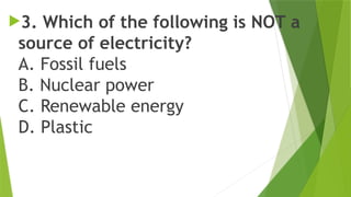 3. Which of the following is NOT a
source of electricity?
A. Fossil fuels
B. Nuclear power
C. Renewable energy
D. Plastic
 