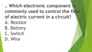 
4. Which electronic component is
commonly used to control the flow
of electric current in a circuit?
A. Resistor
B. Battery
C. Switch
D. Wire
 