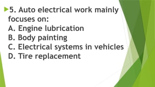 5. Auto electrical work mainly
focuses on:
A. Engine lubrication
B. Body painting
C. Electrical systems in vehicles
D. Tire replacement
 