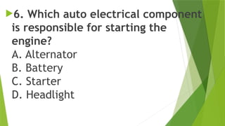 6. Which auto electrical component
is responsible for starting the
engine?
A. Alternator
B. Battery
C. Starter
D. Headlight
 