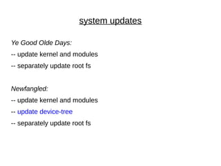 system updates
Ye Good Olde Days:
-- update kernel and modules
-- separately update root fs
Newfangled:
-- update kernel and modules
-- update device-tree
-- separately update root fs
 