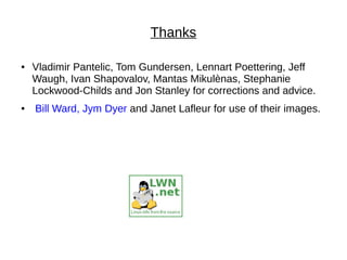 Thanks
● Vladimir Pantelic, Tom Gundersen, Lennart Poettering, Jeff
Waugh, Ivan Shapovalov, Mantas Mikulènas, Stephanie
Lockwood-Childs and Jon Stanley for corrections and advice.
● Bill Ward, Jym Dyer and Janet Lafleur for use of their images.
 