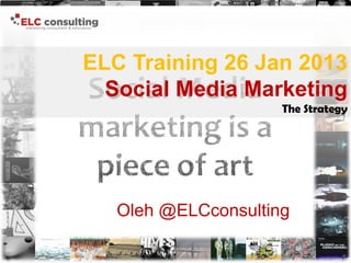 ELC Training 26 Jan 2013
  Social Media Marketing
                     The Strategy




   Oleh @ELCconsulting

                               1
 