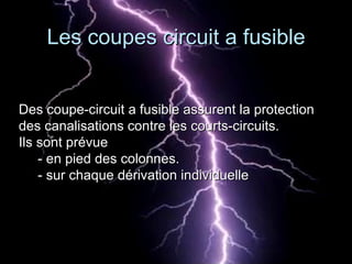 Des coupe-circuit a fusible assurent la protectionDes coupe-circuit a fusible assurent la protection
des canalisations contre les courts-circuits.des canalisations contre les courts-circuits.
Ils sont prévueIls sont prévue
- en pied des colonnes.- en pied des colonnes.
- sur chaque dérivation individuelle- sur chaque dérivation individuelle
Les coupes circuit a fusibleLes coupes circuit a fusible
 