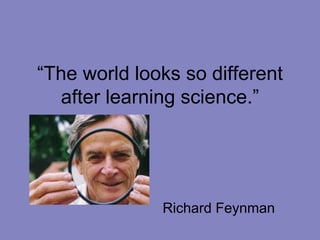 “The world looks so different
after learning science.”
Richard Feynman
 