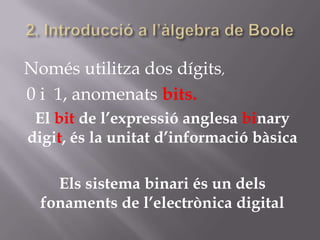 Només utilitza dos dígits,
0 i 1, anomenats bits.
El bit de l’expressió anglesa binary
digit, és la unitat d’informació bàsica
Els sistema binari és un dels
fonaments de l’electrònica digital
 