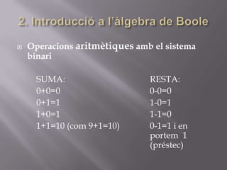  Operacions aritmètiques amb el sistema
binari
SUMA: RESTA:
0+0=0 0-0=0
0+1=1 1-0=1
1+0=1 1-1=0
1+1=10 (com 9+1=10) 0-1=1 i en
portem 1
(préstec)
 