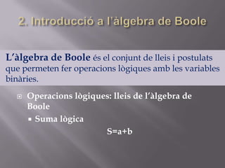  Operacions lògiques: lleis de l’àlgebra de
Boole
 Suma lògica
S=a+b
L’àlgebra de Boole és el conjunt de lleis i postulats
que permeten fer operacions lògiques amb les variables
binàries.
 
