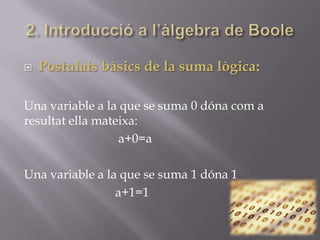  Postulats bàsics de la suma lògica:
Una variable a la que se suma 0 dóna com a
resultat ella mateixa:
a+0=a
Una variable a la que se suma 1 dóna 1
a+1=1
 