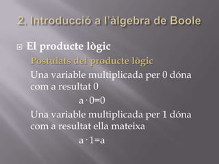  El producte lògic
Postulats del producte lògic
Una variable multiplicada per 0 dóna
com a resultat 0
a· 0=0
Una variable multiplicada per 1 dóna
com a resultat ella mateixa
a· 1=a
 