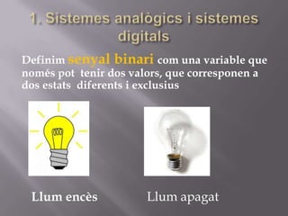 Definim senyal binari com una variable que
només pot tenir dos valors, que corresponen a
dos estats diferents i exclusius
Llum encès Llum apagat
 