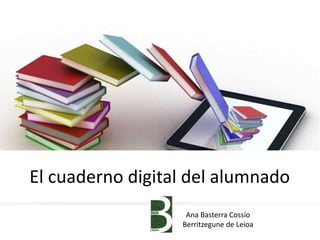 El cuaderno digital del alumnado
Ana Basterra Cossío
Berritzegune de Leioa
 