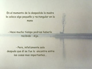 En el momento de la despedida la madre le coloco algo pequeño y rectangular en la mano  Hace mucho tiempo podrias haberlo  recibido - dijo.    Pero, infelizmente solo  después que él se fue lo  encontre entre las cosas mas importantes... 