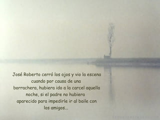   José Roberto cerró los ojos y vio la escena cuando por causa de una  borrachera, hubiera ido a la carcel aquella noche, si el padre no hubiera   aparecido para impedirle ir al baile con los amigos... 