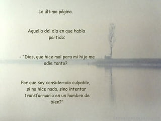 La última página.  Aquella del dia en que había  partido:  - "Dios, que hice mal para mi hijo me odie tanto?  Por que soy considerado culpable,  si no hice nada, sino intentar  transformarlo en un hombre de  bien?" 