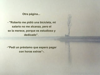 Otra página...  "Roberto me pidió una bicicleta, mi salario no me alcanza, pero el se la merece, porque es estudioso y dedicado”.  “ Pedí un préstamo que espero pagar con horas extras“-. 