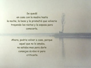 Se quedó  en casa con la madre hasta la noche, la beso y le prometió que volveria trayendo los nietos y la esposa para  conocerla.  Ahora, podria volver a casa, porque  aquel que no lo amaba,  no estaba mas para darle  consejos ácidos ni para criticarlo. 