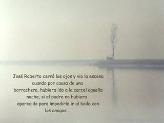   José Roberto cerró los ojos y vio la escena cuando por causa de una  borrachera, hubiera ido a la carcel aquella noche, si el padre no hubiera   aparecido para impedirle ir al baile con los amigos... 