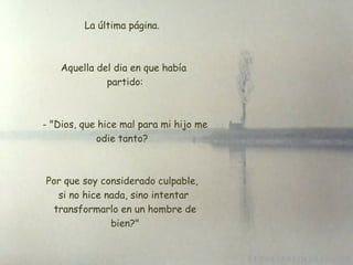 La última página.  Aquella del dia en que había  partido:  - "Dios, que hice mal para mi hijo me odie tanto?  Por que soy considerado culpable,  si no hice nada, sino intentar  transformarlo en un hombre de  bien?" 
