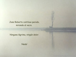   Jose Roberto continuo parado, mirando al vacio.   Ninguna lágrima, ningún dolor. Nada! 