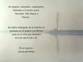 Un empleo razonable, casamiento, llamadas a la madre para   Navidad, Año Nuevo o  Pascua...  Se había desligado de la familia no pensaba en el padre y la última  cosa en la vida que deseaba  era ser parecido a él. En el velorio:  pocas personas. 
