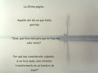 La última página.  Aquella del día en que había  partido:  - "Dios, que hice mal para que mi hijo me odie tanto?  Por qué soy considerado culpable,  si no hice nada, sino intentar  transformarlo en un hombre de  bien?" 