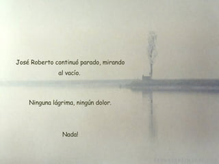   José Roberto continuó parado, mirando al vacío.   Ninguna lágrima, ningún dolor. Nada! 