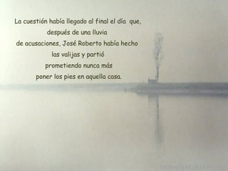 La cuestión había llegado al final el día  que, después de una lluvia  de acusaciones, José Roberto había hecho  las valijas y partió  prometiendo nunca más  poner los pies en aquella casa . 
