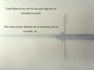 José Roberto no vertió una sola lágrima, el corazón no podía. Era como estar delante de un desconocido un extraño, un... 