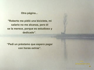 Otra página...
"Roberto me pidió una bicicleta, mi
salario no me alcanza, pero él
se la merece, porque es estudioso y
dedicado”.

“Pedí un préstamo que espero pagar
con horas extras“.

 